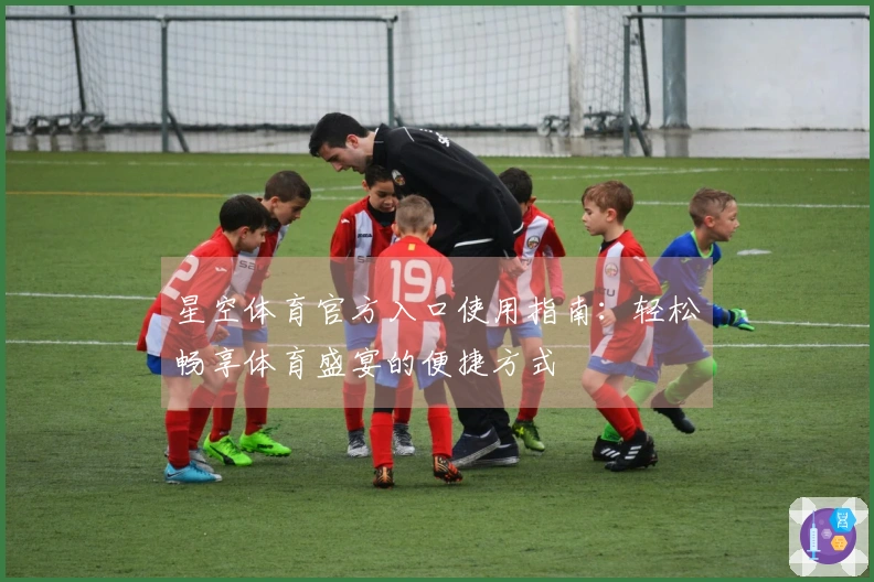 星空体育官方入口使用指南：轻松畅享体育盛宴的便捷方式