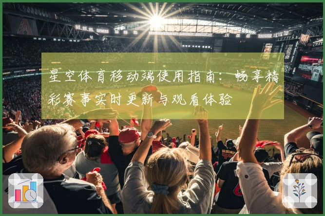 星空体育移动端使用指南：畅享精彩赛事实时更新与观看体验