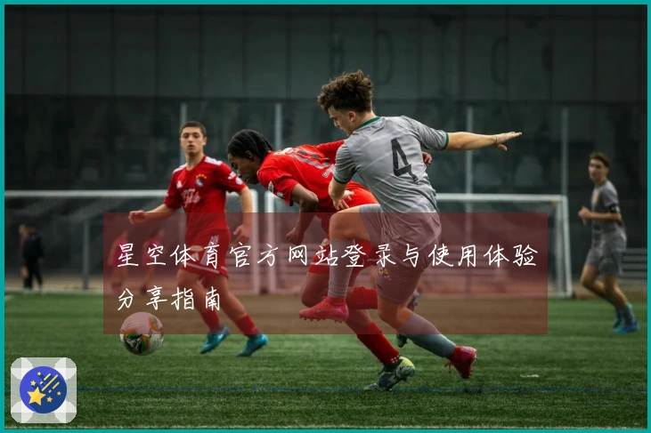 星空体育官方网站登录与使用体验分享指南