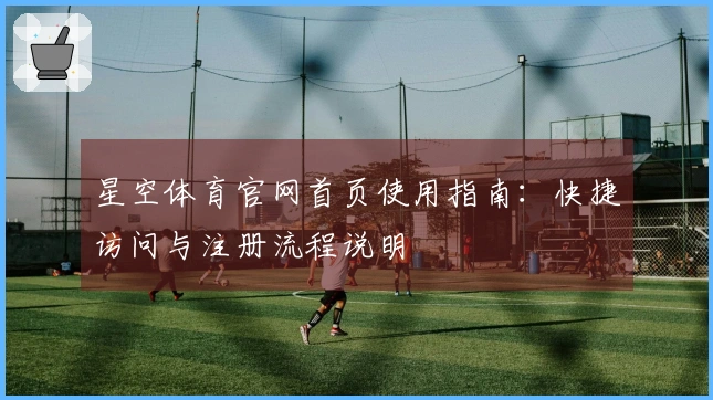 星空体育官网首页使用指南：快捷访问与注册流程说明