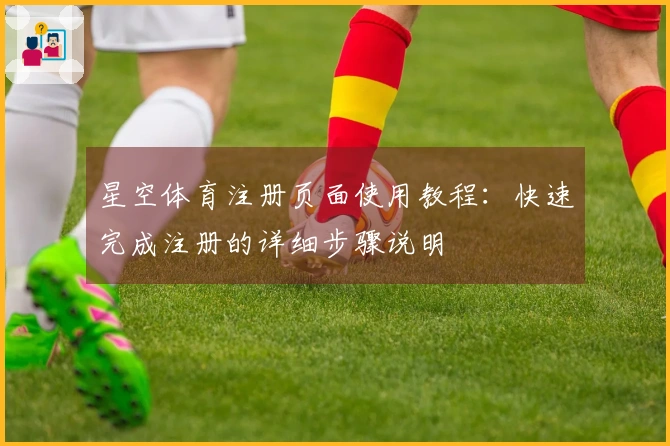 星空体育注册页面使用教程：快速完成注册的详细步骤说明