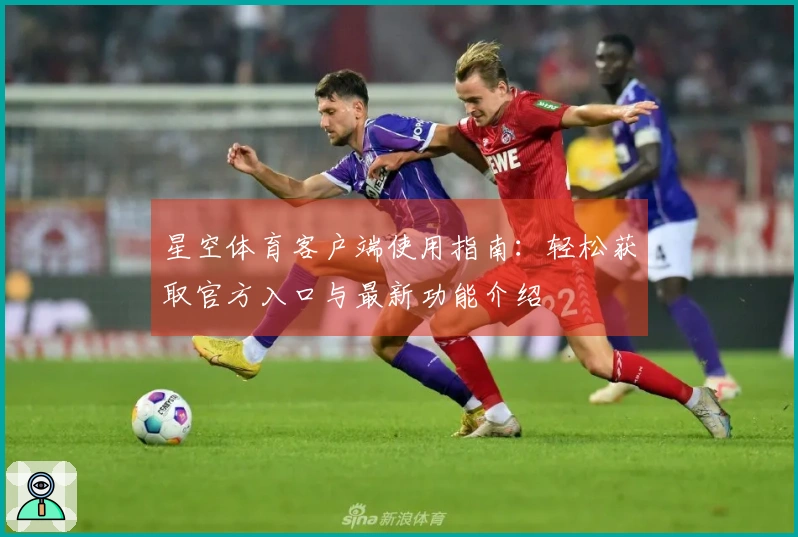 星空体育客户端使用指南：轻松获取官方入口与最新功能介绍