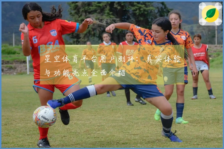 星空体育平台用户测评：真实体验与功能亮点全面介绍