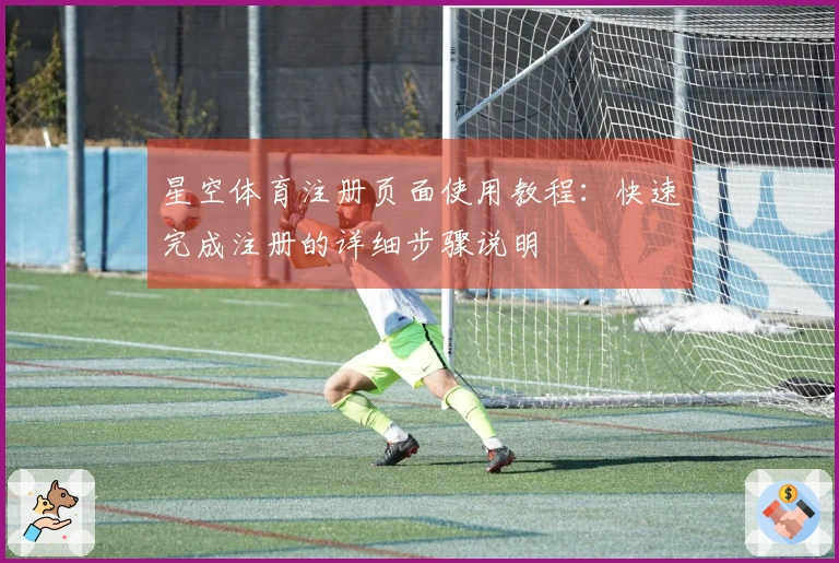 星空体育注册页面使用教程：快速完成注册的详细步骤说明