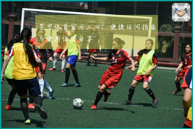 星空体育官方入口：便捷访问指南与使用体验分享
