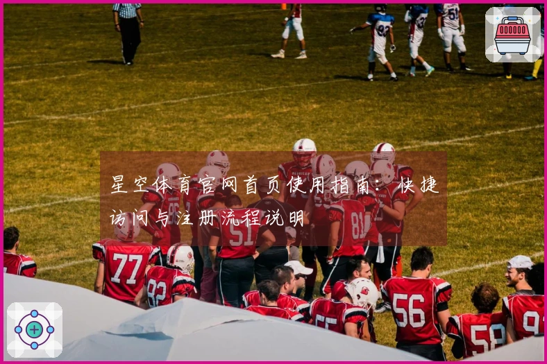 星空体育官网首页使用指南：快捷访问与注册流程说明