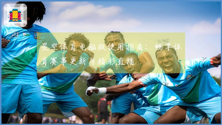 星空体育电脑版使用指南：畅享体育赛事更新与精彩直播