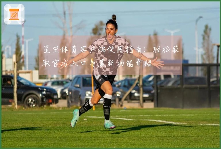 星空体育客户端使用指南：轻松获取官方入口与最新功能介绍