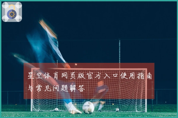 星空体育网页版官方入口使用指南与常见问题解答