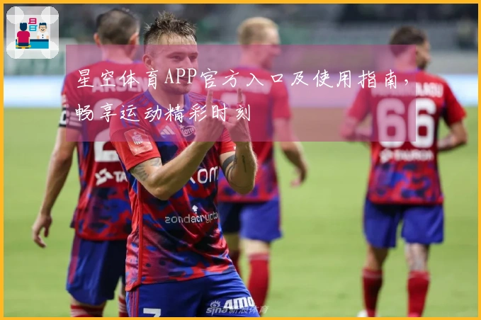 星空体育APP官方入口及使用指南，畅享运动精彩时刻