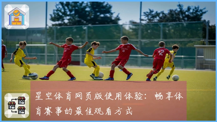 星空体育网页版使用体验：畅享体育赛事的最佳观看方式