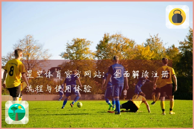 星空体育官方网站：全面解读注册流程与使用体验