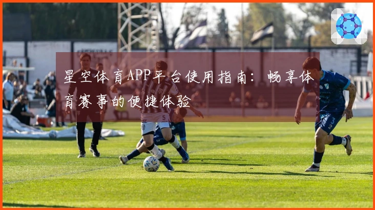 星空体育APP平台使用指南：畅享体育赛事的便捷体验