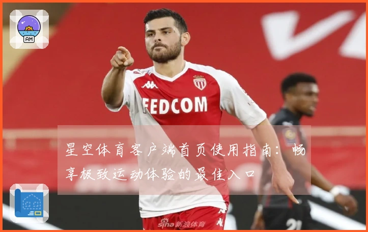星空体育客户端首页使用指南：畅享极致运动体验的最佳入口