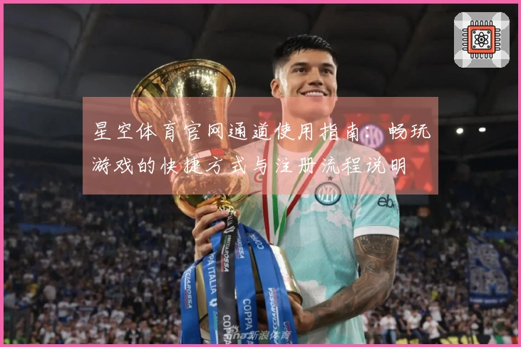 星空体育官网通道使用指南：畅玩游戏的快捷方式与注册流程说明