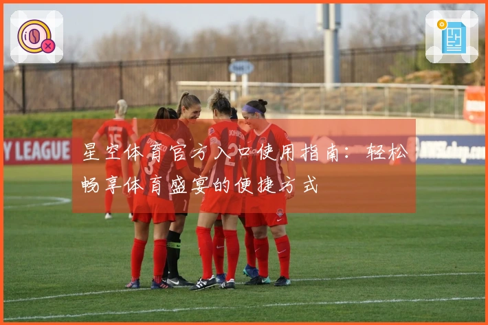 星空体育官方入口使用指南：轻松畅享体育盛宴的便捷方式