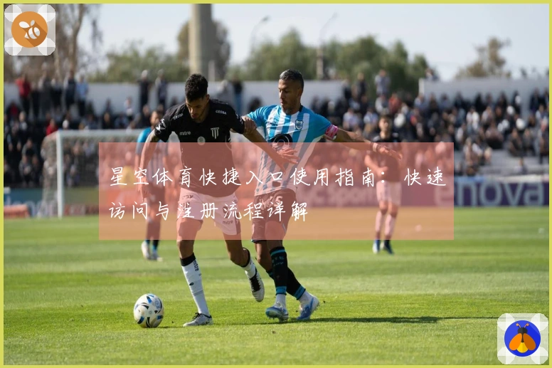 星空体育快捷入口使用指南:快速访问与注册流程详解