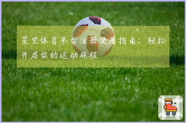 星空体育平台注册使用指南：轻松开启你的运动旅程