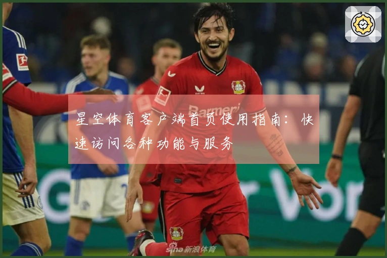 星空体育客户端首页使用指南：快速访问各种功能与服务
