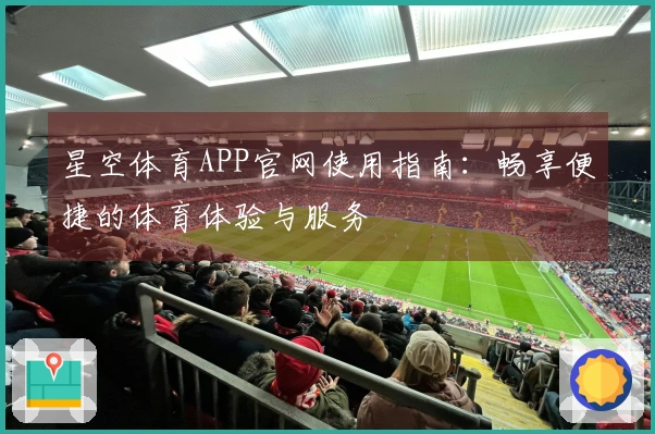 星空体育APP官网使用指南:畅享便捷的体育体验与服务
