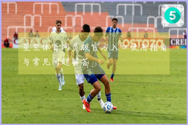 星空体育网页版官方入口使用指南与常见问题解答